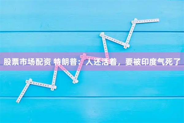 股票市场配资 特朗普:人还活着,要被印度气死了