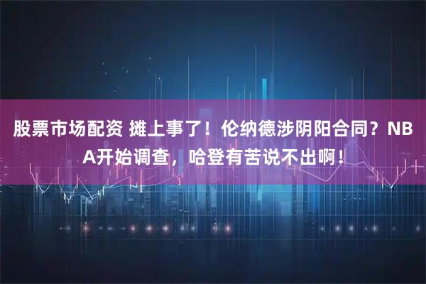 股票市场配资 摊上事了！伦纳德涉阴阳合同？NBA开始调查，哈登有苦说不出啊！