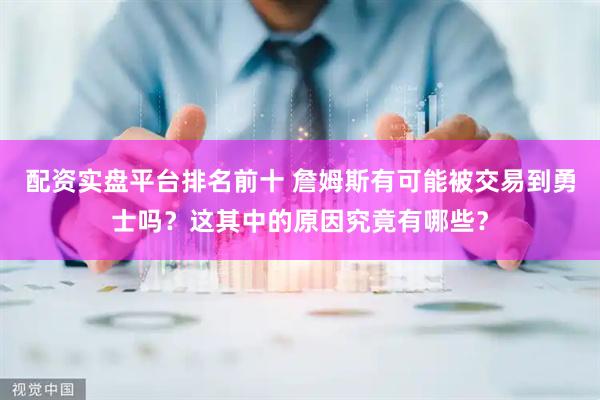 配资实盘平台排名前十 詹姆斯有可能被交易到勇士吗？这其中的原因究竟有哪些？