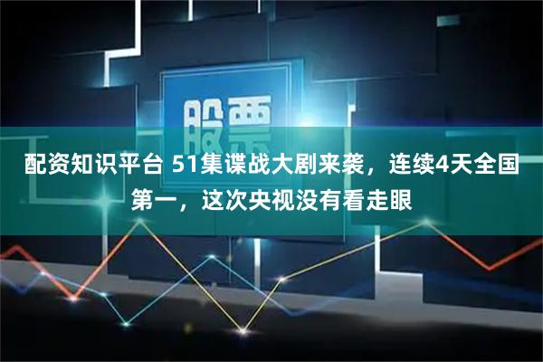配资知识平台 51集谍战大剧来袭,连续4天全国第一,这次央视没有看走眼