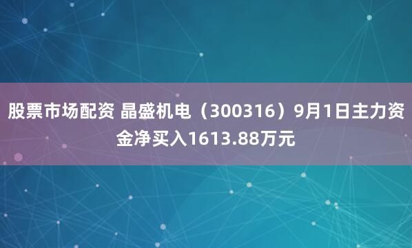 股票市场配资 晶盛机电（300316）9月1日主力资金净买入1613.88万元