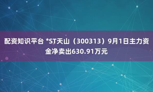 配资知识平台 *ST天山（300313）9月1日主力资金净卖出630.91万元