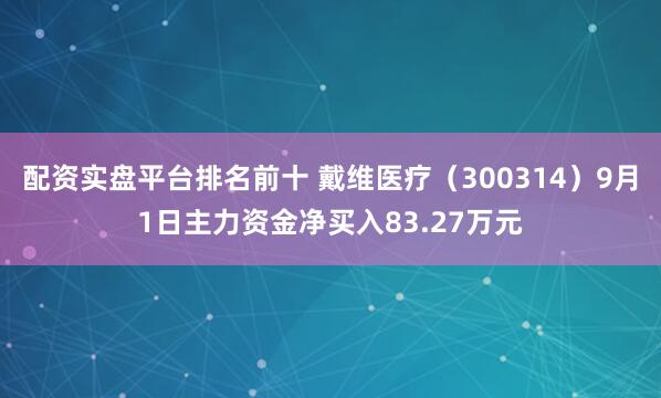 配资实盘平台排名前十 戴维医疗（300314）9月1日主力资金净买入83.27万元