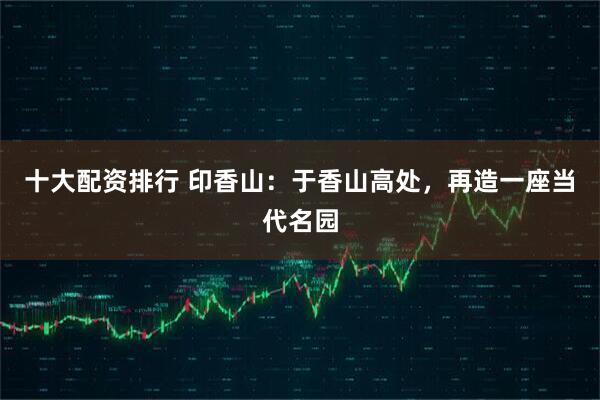 十大配资排行 印香山：于香山高处，再造一座当代名园