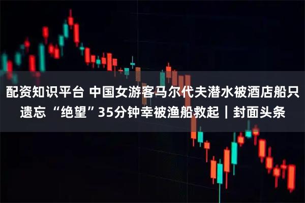 配资知识平台 中国女游客马尔代夫潜水被酒店船只遗忘 “绝望”35分钟幸被渔船救起｜封面头条