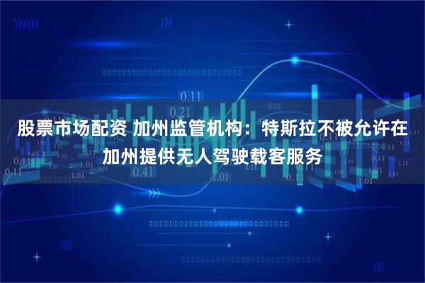 股票市场配资 加州监管机构：特斯拉不被允许在加州提供无人驾驶载客服务