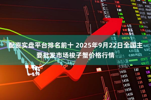 配资实盘平台排名前十 2025年9月22日全国主要批发市场梭子蟹价格行情