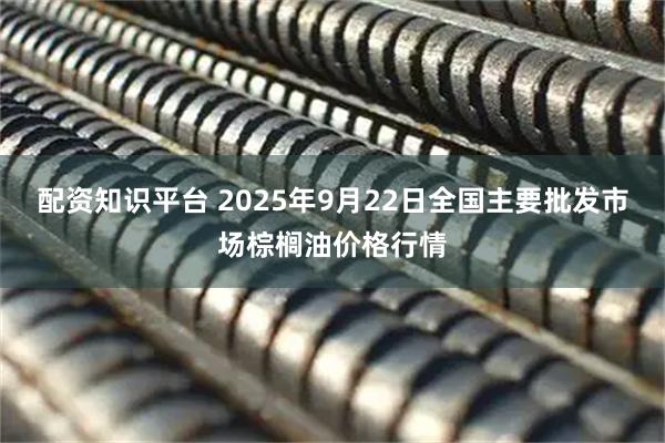 配资知识平台 2025年9月22日全国主要批发市场棕榈油价格行情