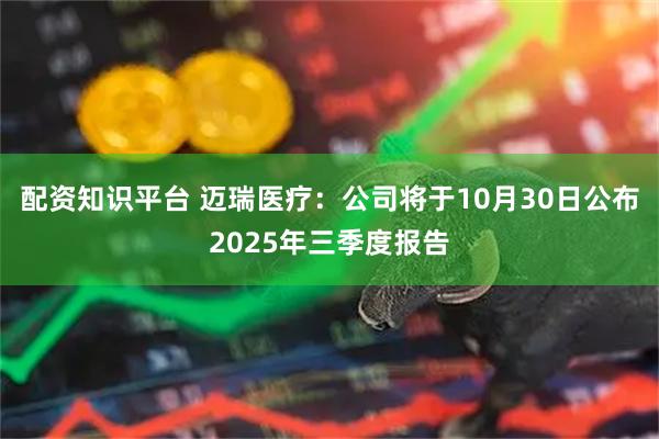 配资知识平台 迈瑞医疗：公司将于10月30日公布2025年三季度报告