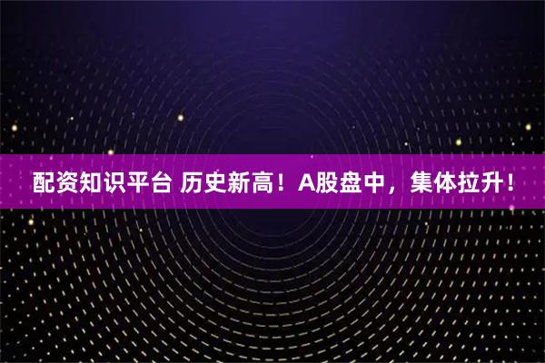 配资知识平台 历史新高！A股盘中，集体拉升！