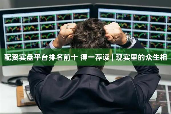 配资实盘平台排名前十 得一荐读 | 现实里的众生相