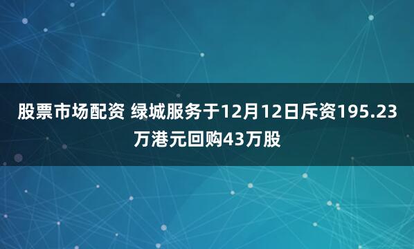 股票市场配资 绿城服务于12月12日斥资195.23万港元回购43万股