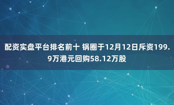 配资实盘平台排名前十 锅圈于12月12日斥资199.9万港元回购58.12万股