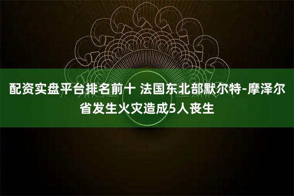 配资实盘平台排名前十 法国东北部默尔特-摩泽尔省发生火灾造成5人丧生