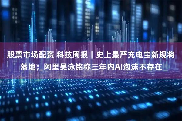 股票市场配资 科技周报|史上最严充电宝新规将落地;阿里吴泳铭称三年内AI泡沫不存在