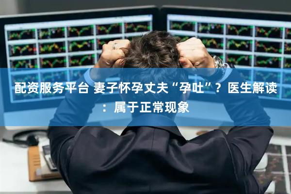 配资服务平台 妻子怀孕丈夫“孕吐”？医生解读：属于正常现象