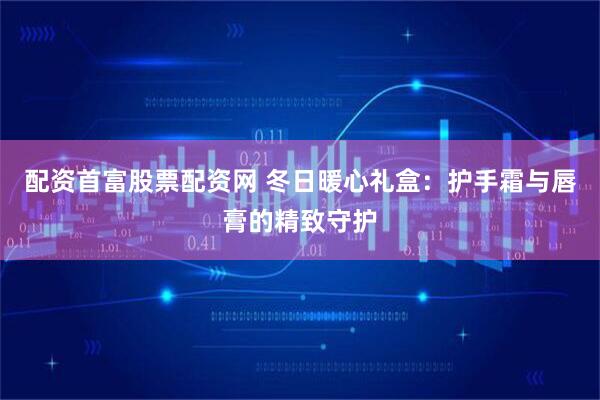 配资首富股票配资网 冬日暖心礼盒：护手霜与唇膏的精致守护
