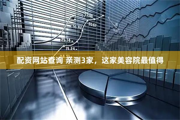 配资网站查询 亲测3家，这家美容院最值得