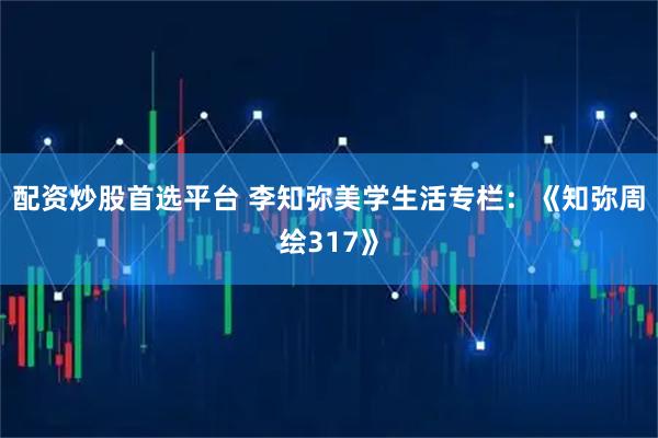 配资炒股首选平台 李知弥美学生活专栏：《知弥周绘317》