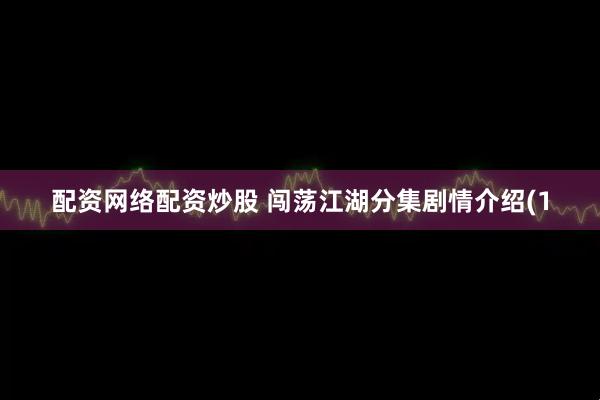 配资网络配资炒股 闯荡江湖分集剧情介绍(1