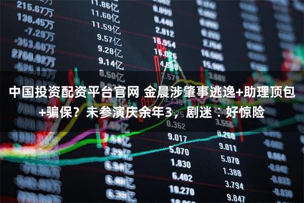 中国投资配资平台官网 金晨涉肇事逃逸+助理顶包+骗保？未参演庆余年3，剧迷∶好惊险