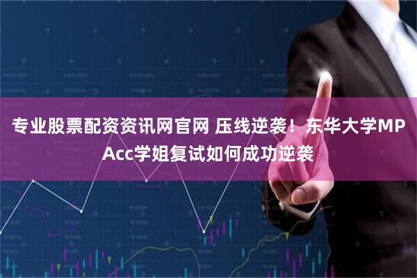 专业股票配资资讯网官网 压线逆袭！东华大学MPAcc学姐复试如何成功逆袭