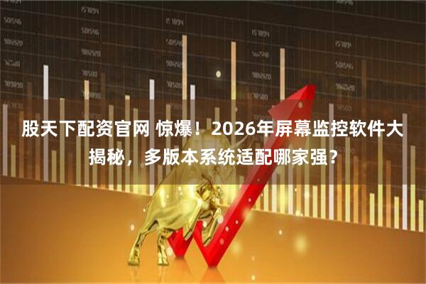 股天下配资官网 惊爆！2026年屏幕监控软件大揭秘，多版本系统适配哪家强？