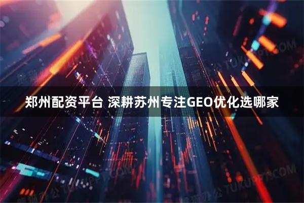 郑州配资平台 深耕苏州专注GEO优化选哪家