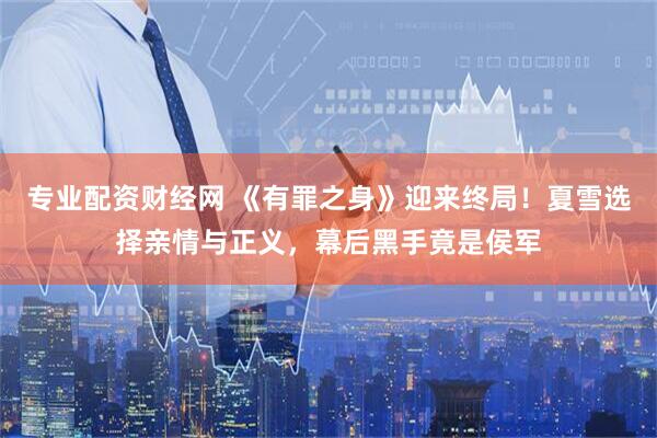 专业配资财经网 《有罪之身》迎来终局！夏雪选择亲情与正义，幕后黑手竟是侯军