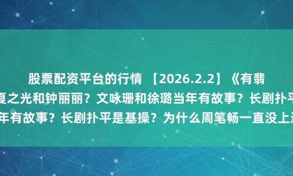 股票配资平台的行情 【2026.2.2】《有翡》播出的时候怎么没爆？夏之光和钟丽丽？文咏珊和徐璐当年有故事？长剧扑平是基操？为什么周笔畅一直没上过春晚？