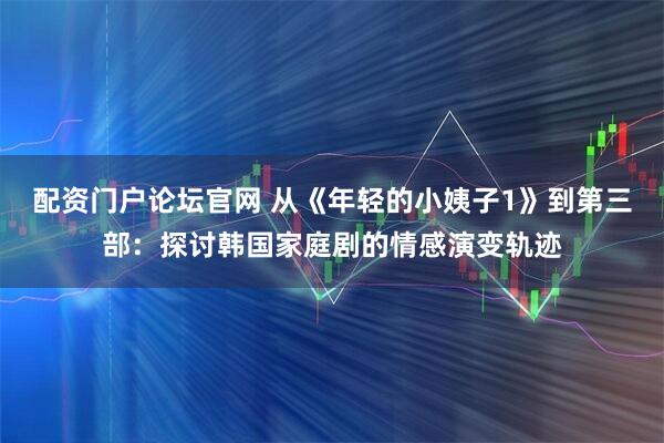 配资门户论坛官网 从《年轻的小姨子1》到第三部：探讨韩国家庭剧的情感演变轨迹