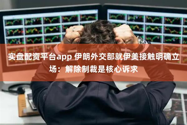 实盘配资平台app 伊朗外交部就伊美接触明确立场：解除制裁是核心诉求