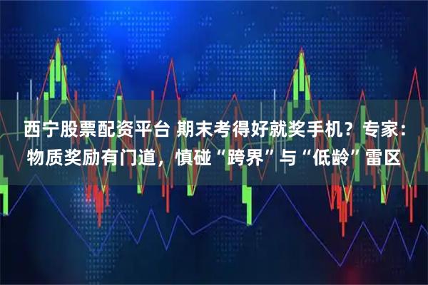 西宁股票配资平台 期末考得好就奖手机？专家：物质奖励有门道，慎碰“跨界”与“低龄”雷区