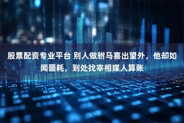 股票配资专业平台 别人做驸马喜出望外，他却如闻噩耗，到处找宰相媒人算账