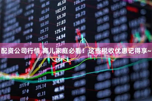 配资公司行情 育儿家庭必看！这些税收优惠记得享~