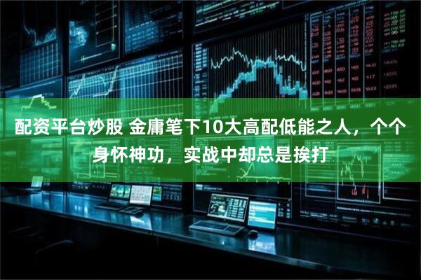 配资平台炒股 金庸笔下10大高配低能之人，个个身怀神功，实战中却总是挨打