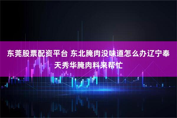 东莞股票配资平台 东北腌肉没味道怎么办辽宁奉天秀华腌肉料来帮忙
