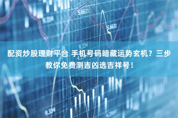 配资炒股理财平台 手机号码暗藏运势玄机？三步教你免费测吉凶选吉祥号！