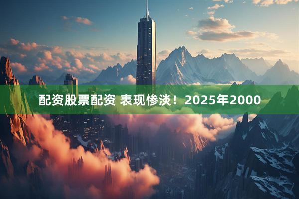 配资股票配资 表现惨淡！2025年2000