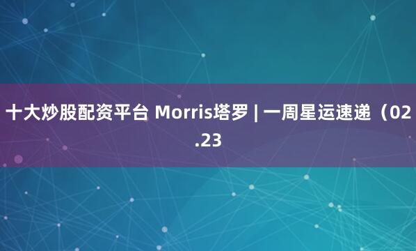 十大炒股配资平台 Morris塔罗 | 一周星运速递（02.23