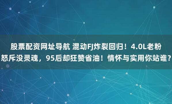 股票配资网址导航 混动FJ炸裂回归！4.0L老粉怒斥没灵魂，95后却狂赞省油！情怀与实用你站谁？