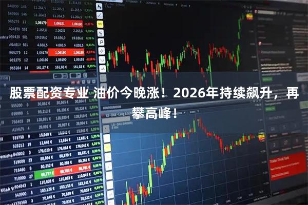 股票配资专业 油价今晚涨！2026年持续飙升，再攀高峰！