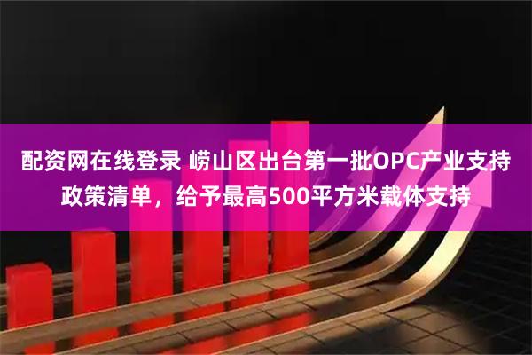 配资网在线登录 崂山区出台第一批OPC产业支持政策清单，给予最高500平方米载体支持