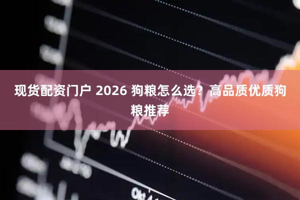 现货配资门户 2026 狗粮怎么选？高品质优质狗粮推荐