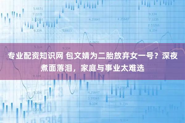 专业配资知识网 包文婧为二胎放弃女一号？深夜煮面落泪，家庭与事业太难选