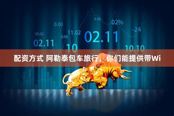 配资方式 阿勒泰包车旅行，你们能提供带Wi