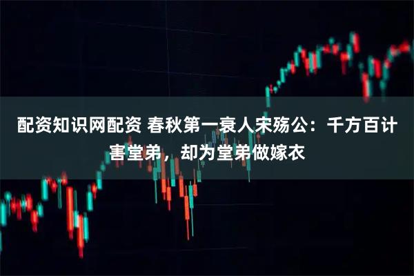 配资知识网配资 春秋第一衰人宋殇公：千方百计害堂弟，却为堂弟做嫁衣