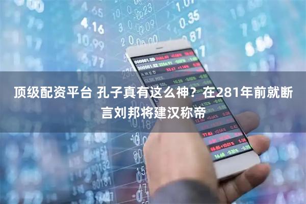 顶级配资平台 孔子真有这么神？在281年前就断言刘邦将建汉称帝