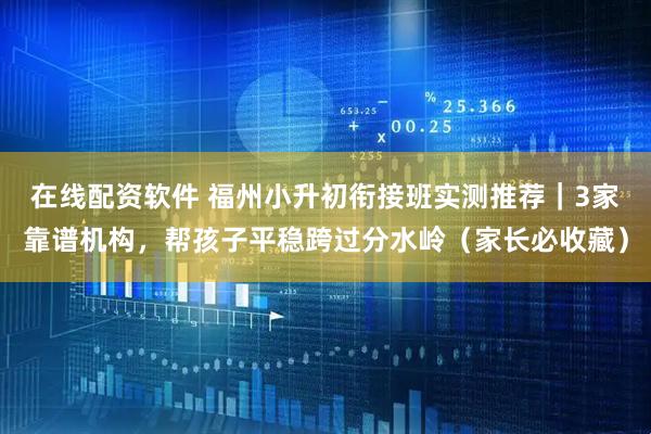 在线配资软件 福州小升初衔接班实测推荐｜3家靠谱机构，帮孩子平稳跨过分水岭（家长必收藏）