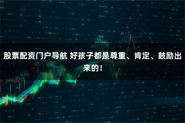 股票配资门户导航 好孩子都是尊重、肯定、鼓励出来的！